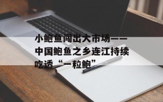 小鲍鱼闯出大市场——中国鲍鱼之乡连江持续吃透“一粒鲍”