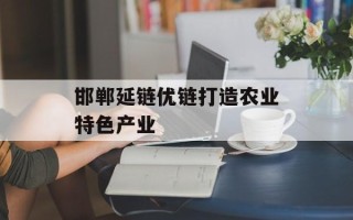 邯郸延链优链打造农业特色产业
