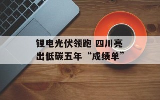 锂电光伏领跑 四川亮出低碳五年“成绩单”