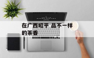 在广西昭平 品不一样的茶香