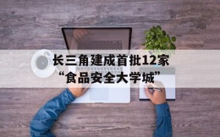 长三角建成首批12家“食品安全大学城”