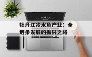 牡丹江冷水鱼产业：全链条发展的振兴之路