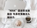 “村BA”促进农文旅融合 为乡村发展注入新动力