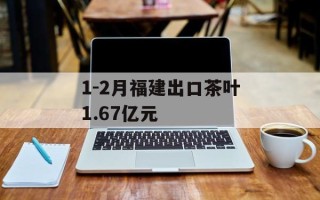 1-2月福建出口茶叶1.67亿元