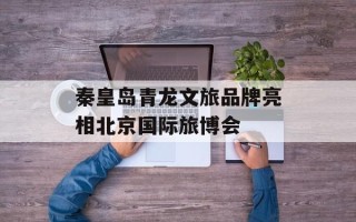 秦皇岛青龙文旅品牌亮相北京国际旅博会