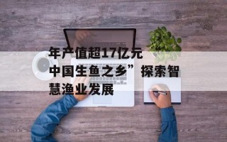 年产值超17亿元 “中国生鱼之乡”探索智慧渔业发展