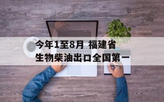 今年1至8月 福建省生物柴油出口全国第一