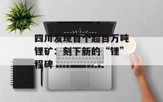 四川发现首个超百万吨锂矿：刻下新的“锂”程碑