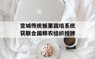 宽城传统板栗栽培系统获联合国粮农组织授牌