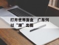 打开世界盲盒　广东何以“潮”出圈