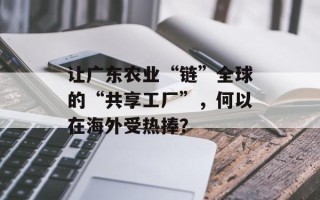 让广东农业“链”全球的“共享工厂”，何以在海外受热捧？