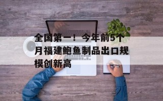 全国第一！今年前5个月福建鲍鱼制品出口规模创新高