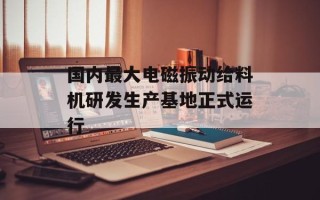 国内最大电磁振动给料机研发生产基地正式运行