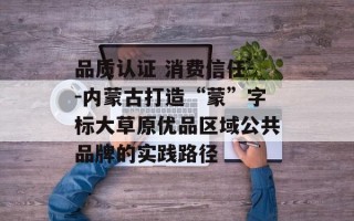 品质认证 消费信任--内蒙古打造“蒙”字标大草原优品区域公共品牌的实践路径