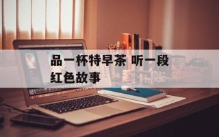 品一杯特早茶 听一段红色故事