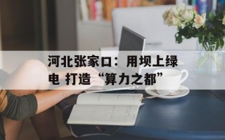 河北张家口：用坝上绿电 打造“算力之都”