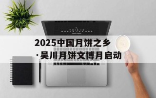 2025中国月饼之乡·吴川月饼文博月启动