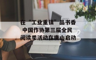 在“工业重镇”品书香 中国作协第三届全民阅读季活动在唐山启动