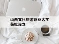 山西文化旅游职业大学获批设立
