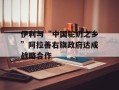 伊利与“中国驼奶之乡”阿拉善右旗政府达成战略合作