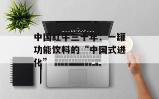 中国红牛三十年：一罐功能饮料的“中国式进化”