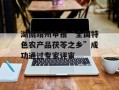 湖南靖州申报“全国特色农产品茯苓之乡”成功通过专家评审