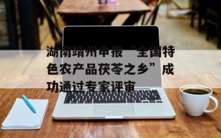 湖南靖州申报“全国特色农产品茯苓之乡”成功通过专家评审