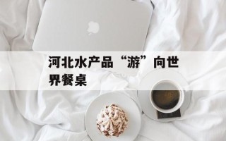 河北水产品“游”向世界餐桌