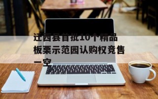 迁西县首批10个精品板栗示范园认购权竞售一空