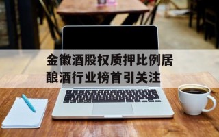 金徽酒股权质押比例居酿酒行业榜首引关注