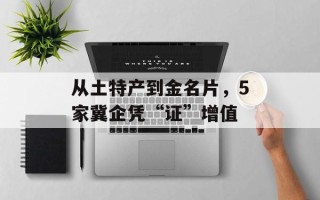 从土特产到金名片，5家冀企凭“证”增值