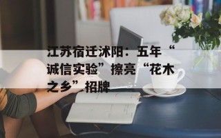 江苏宿迁沭阳：五年“诚信实验”擦亮“花木之乡”招牌