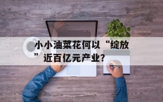 小小油菜花何以“绽放”近百亿元产业？