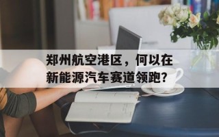 郑州航空港区，何以在新能源汽车赛道领跑？
