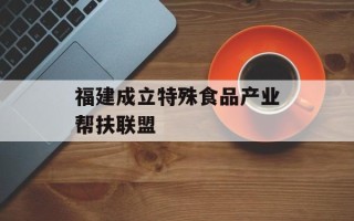 福建成立特殊食品产业帮扶联盟