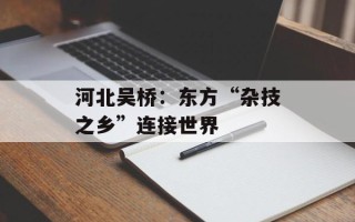 河北吴桥：东方“杂技之乡”连接世界