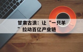 甘肃古浪：让“一只羊”拉动百亿产业链