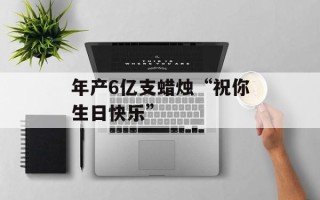 年产6亿支蜡烛“祝你生日快乐”