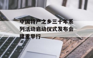 中国特产之乡三十年系列活动启动仪式发布会隆重举行