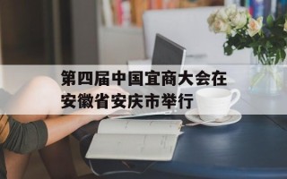 第四届中国宜商大会在安徽省安庆市举行