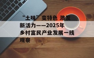 “土味”变特色 激发新活力——2025年乡村富民产业发展一线观察