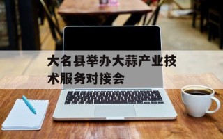 大名县举办大蒜产业技术服务对接会