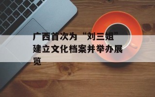 广西首次为“刘三姐”建立文化档案并举办展览