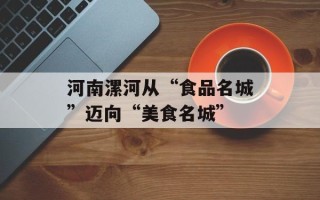 河南漯河从“食品名城”迈向“美食名城”