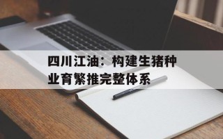 四川江油：构建生猪种业育繁推完整体系