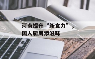河南提升“新食力”，国人厨房添滋味