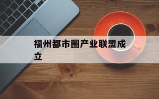 福州都市圈产业联盟成立