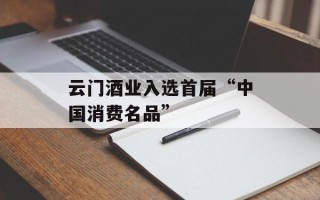 云门酒业入选首届“中国消费名品”