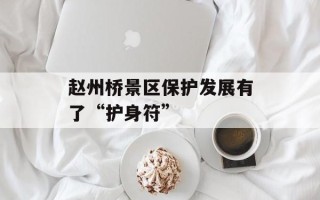 赵州桥景区保护发展有了“护身符”