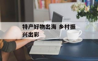 特产好物出海 乡村振兴出彩